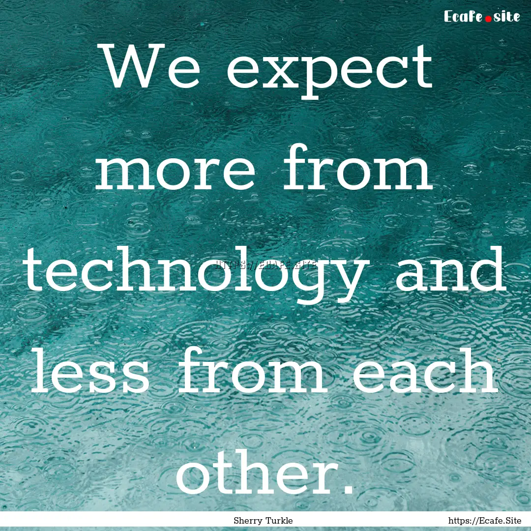 We expect more from technology and less from.... : Quote by Sherry Turkle