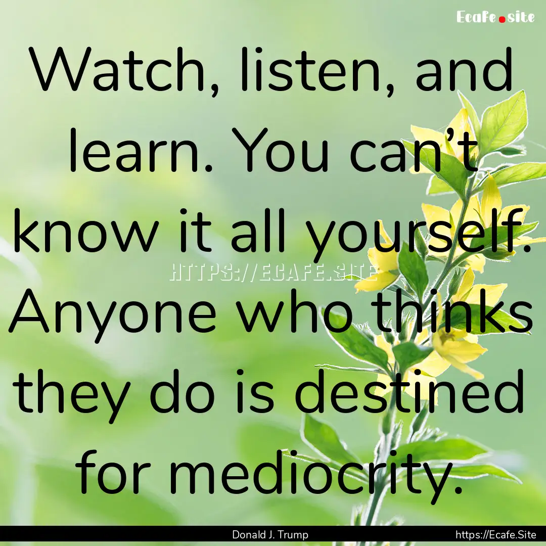 Watch, listen, and learn. You can’t know.... : Quote by Donald J. Trump