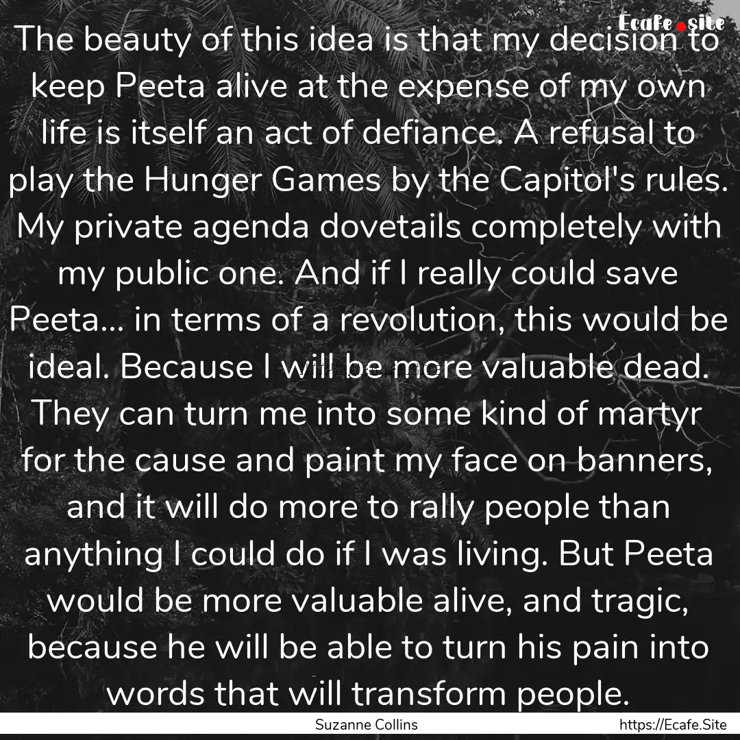 The beauty of this idea is that my decision.... : Quote by Suzanne Collins