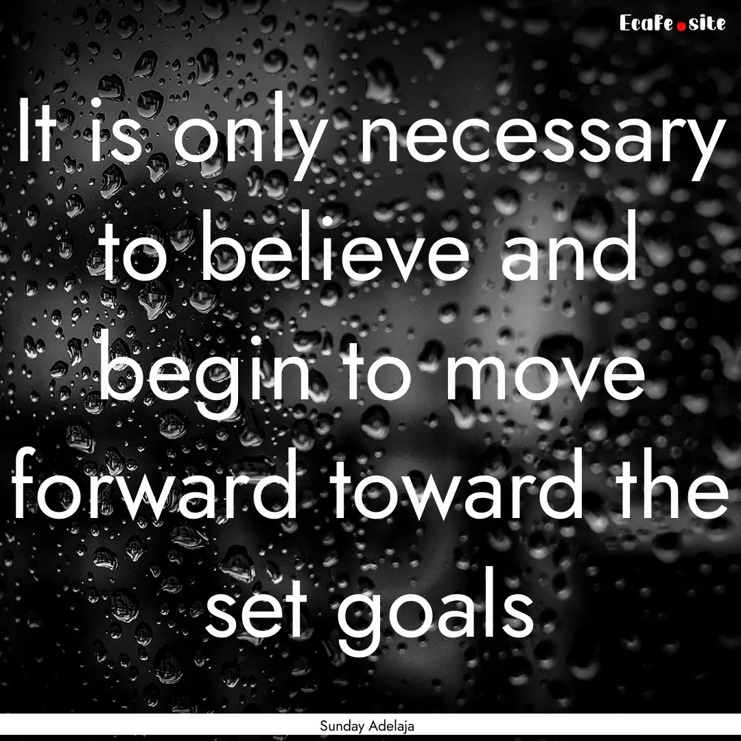 It is only necessary to believe and begin.... : Quote by Sunday Adelaja