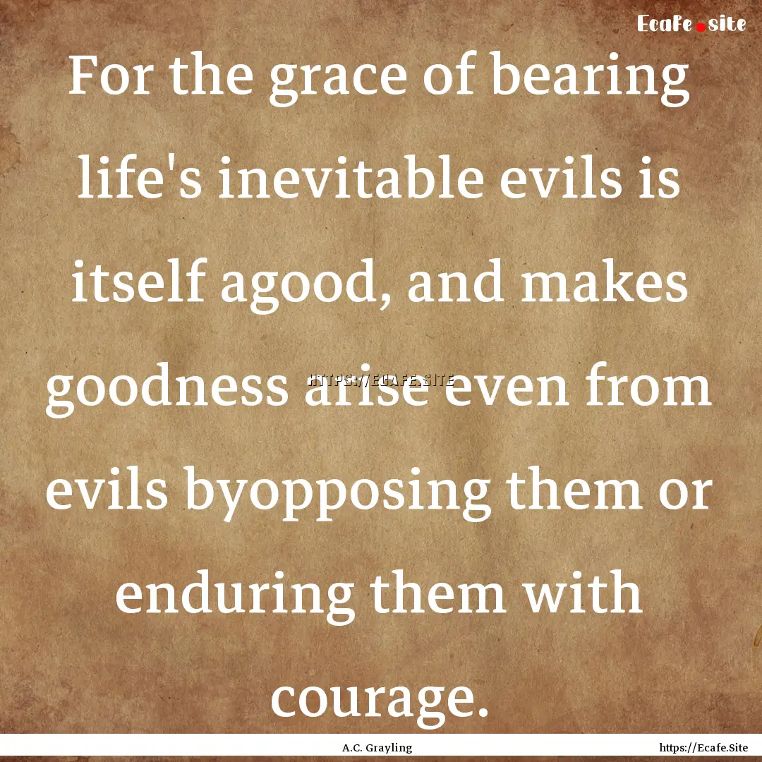 For the grace of bearing life's inevitable.... : Quote by A.C. Grayling