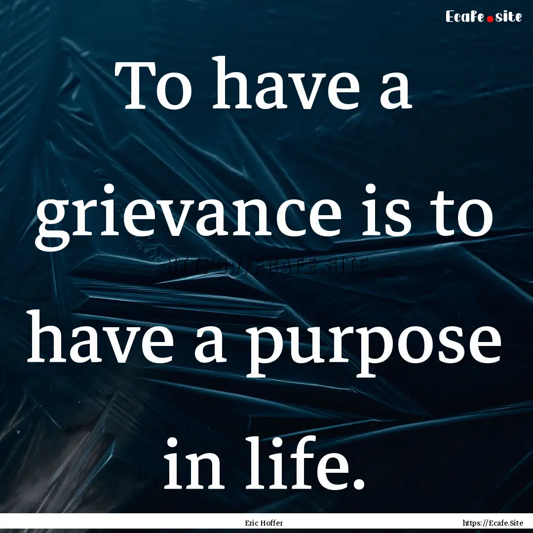 To have a grievance is to have a purpose.... : Quote by Eric Hoffer