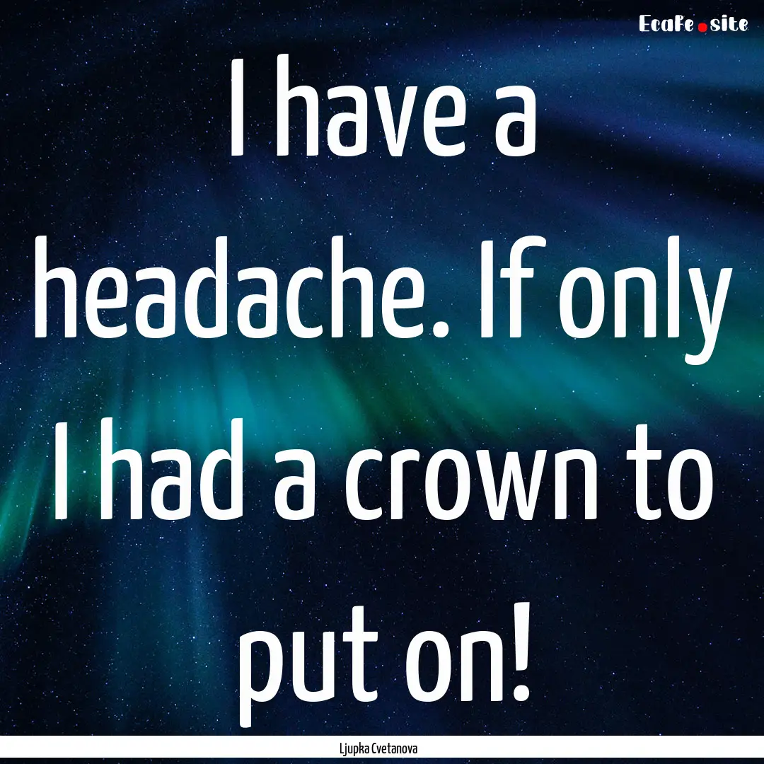 I have a headache. If only I had a crown.... : Quote by Ljupka Cvetanova