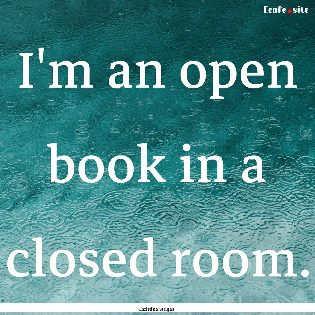 I'm an open book in a closed room. : Quote by Christina Strigas