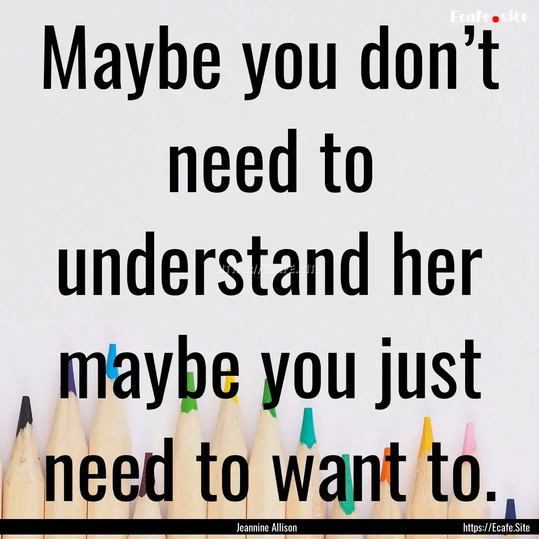 Maybe you don’t need to understand her.... : Quote by Jeannine Allison