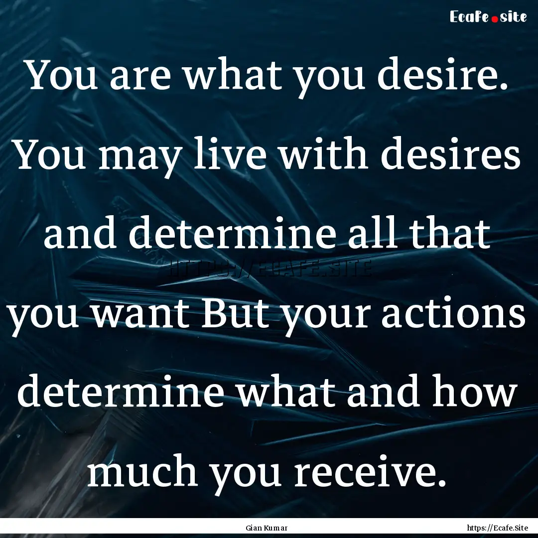 You are what you desire. You may live with.... : Quote by Gian Kumar