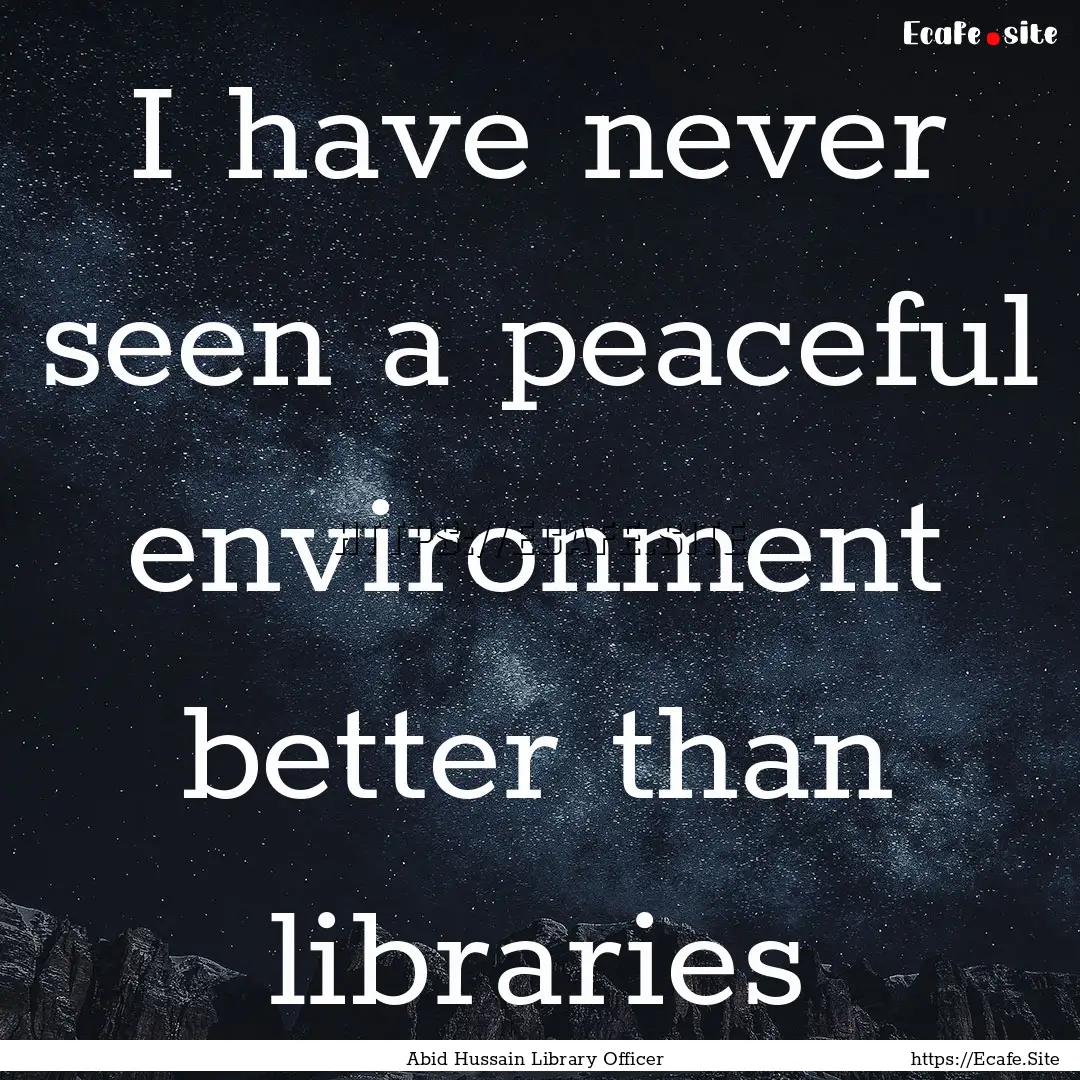 I have never seen a peaceful environment.... : Quote by Abid Hussain Library Officer