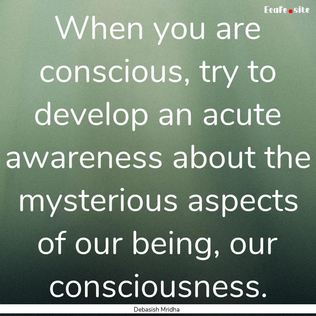 When you are conscious, try to develop an.... : Quote by Debasish Mridha