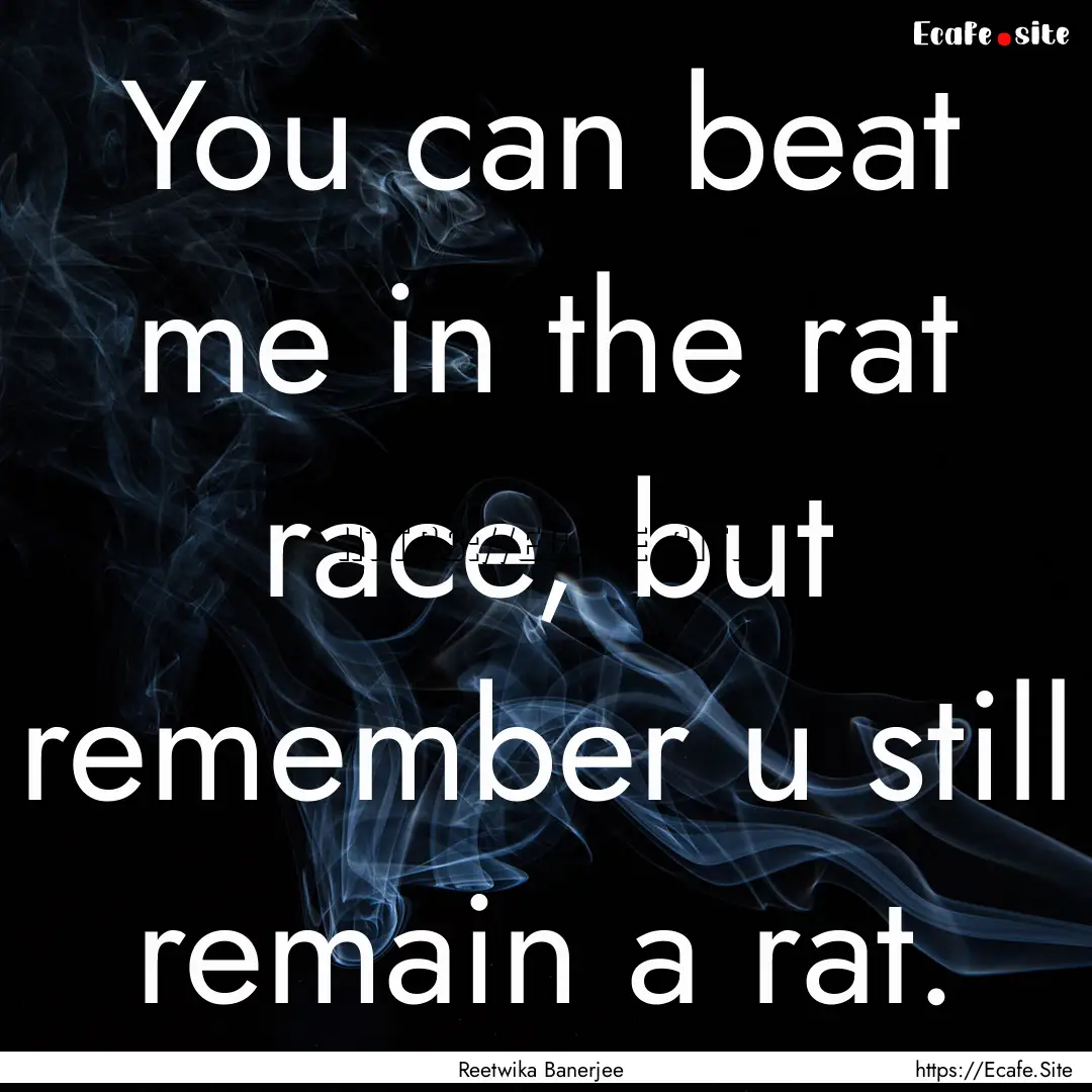 You can beat me in the rat race, but remember.... : Quote by Reetwika Banerjee