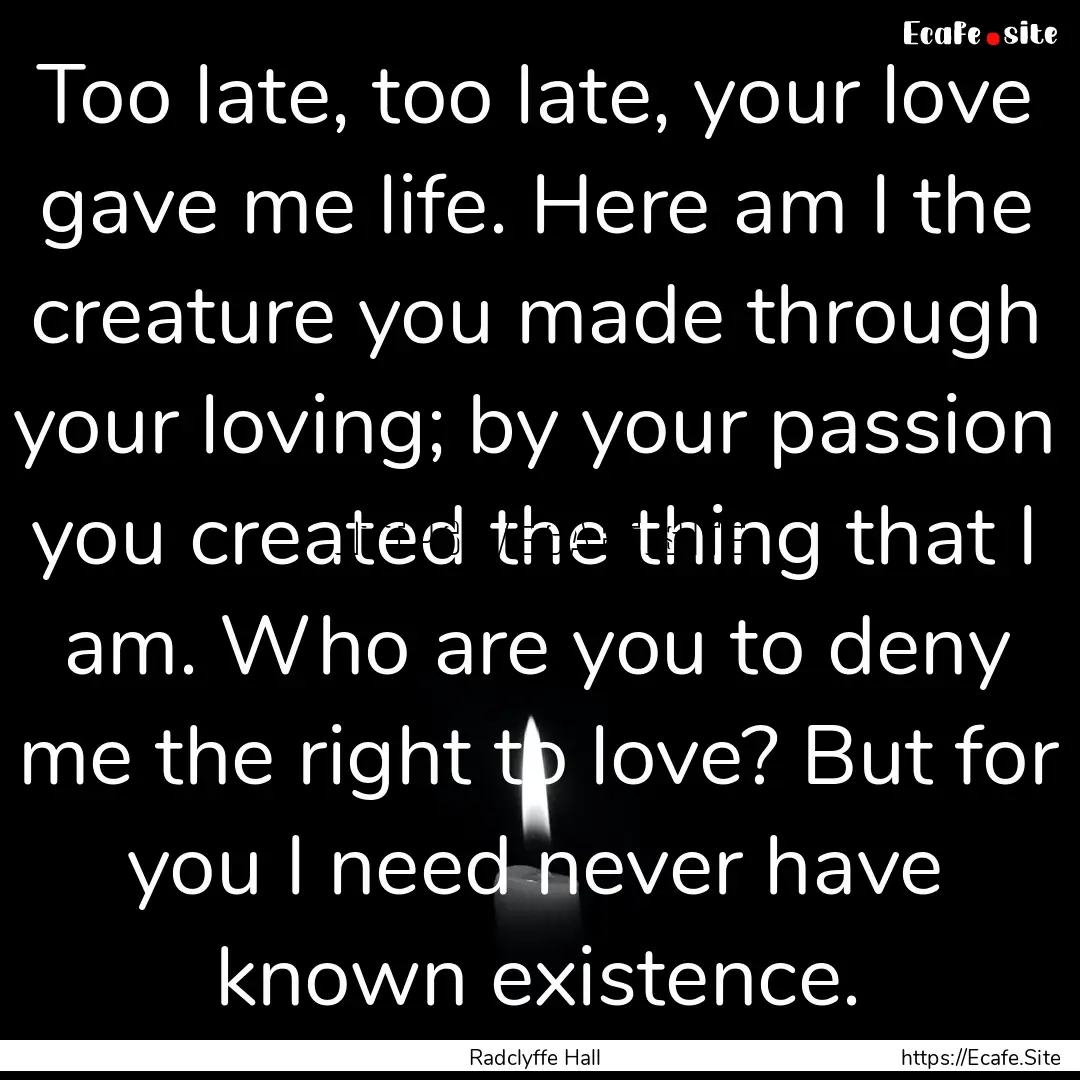 Too late, too late, your love gave me life..... : Quote by Radclyffe Hall