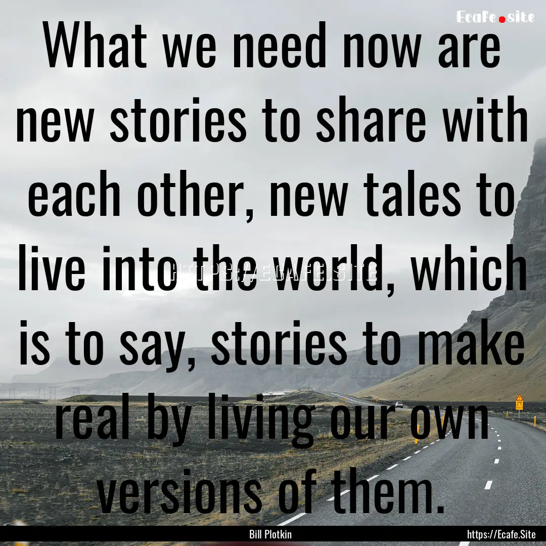 What we need now are new stories to share.... : Quote by Bill Plotkin