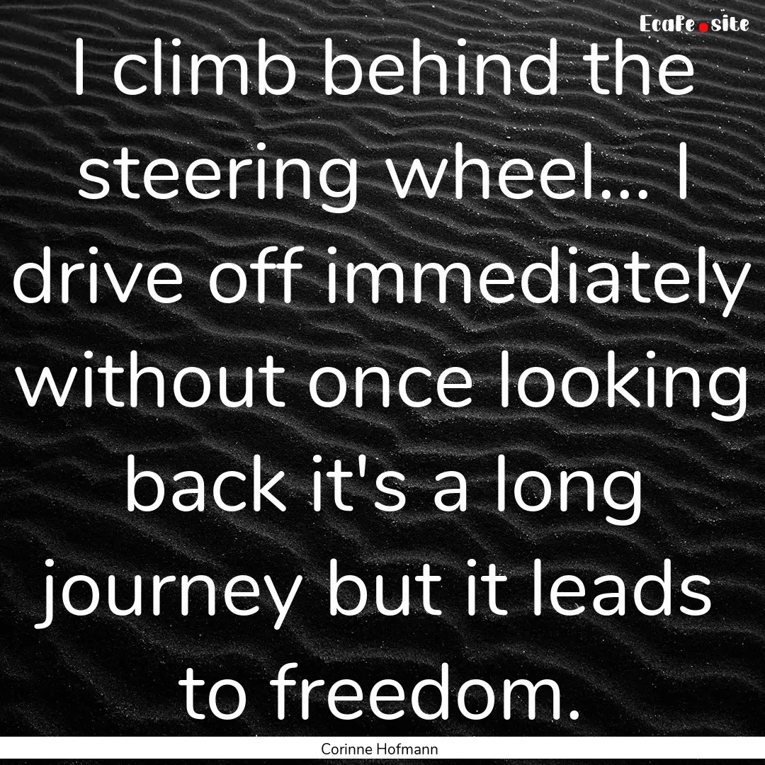 I climb behind the steering wheel... I drive.... : Quote by Corinne Hofmann