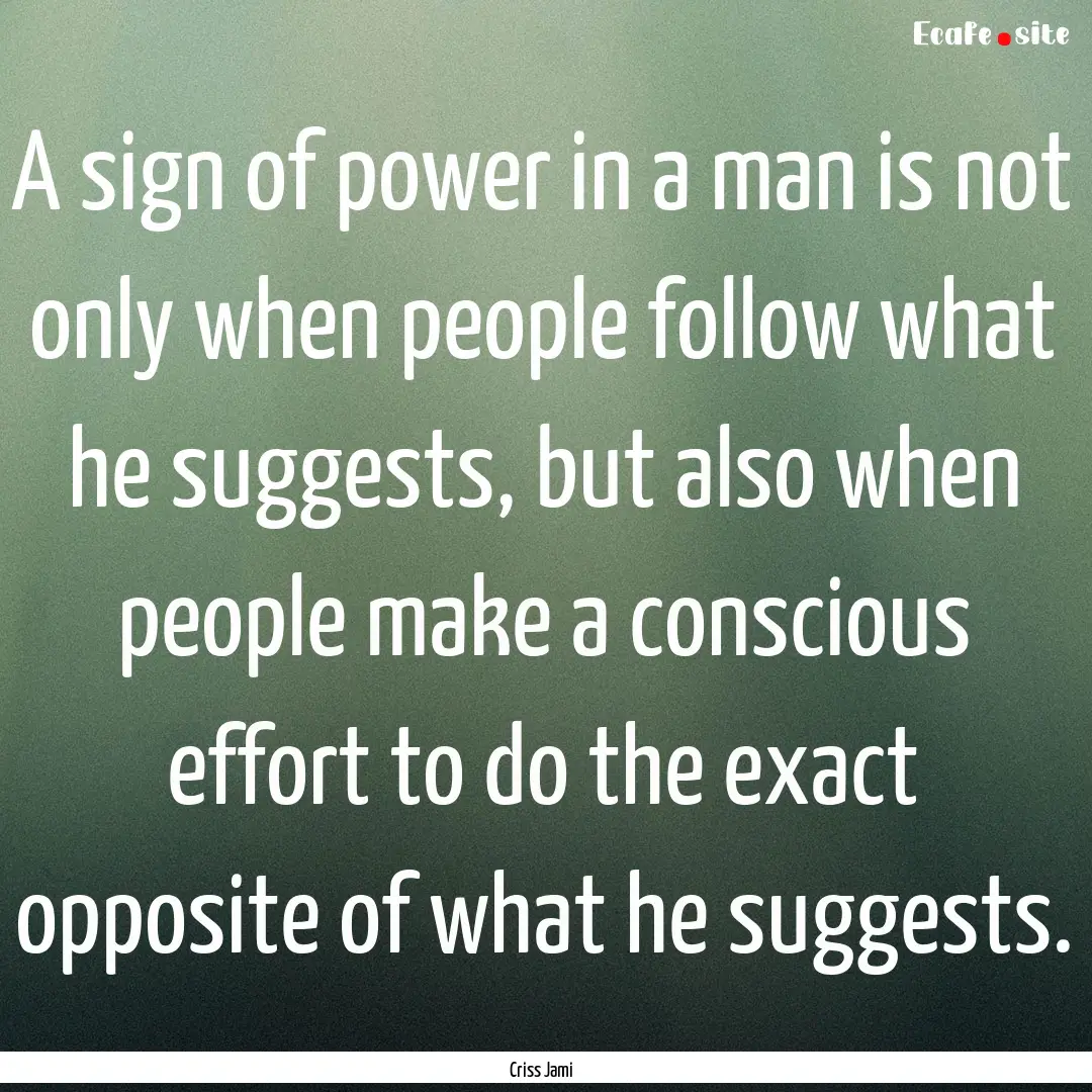 A sign of power in a man is not only when.... : Quote by Criss Jami