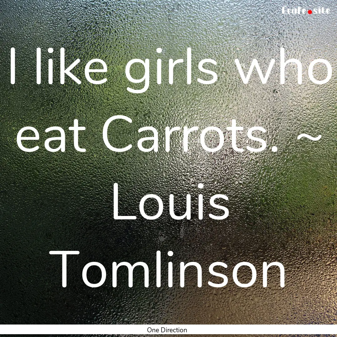 I like girls who eat Carrots. ~ Louis Tomlinson.... : Quote by One Direction