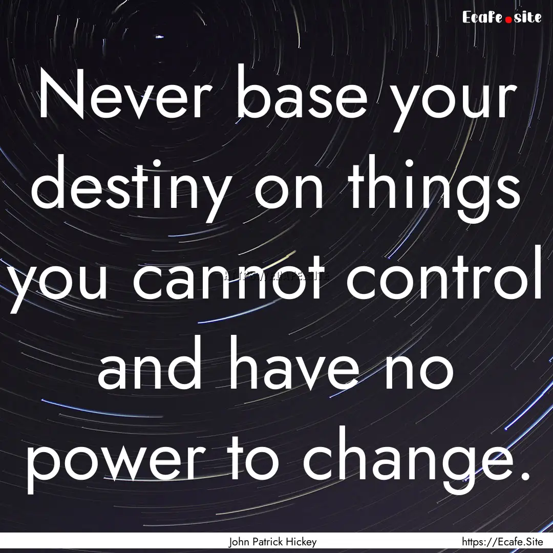 Never base your destiny on things you cannot.... : Quote by John Patrick Hickey