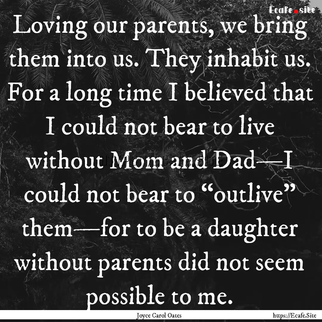 Loving our parents, we bring them into us..... : Quote by Joyce Carol Oates