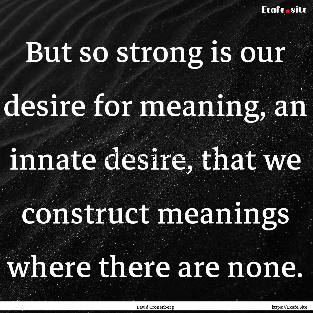 But so strong is our desire for meaning,.... : Quote by David Cronenberg