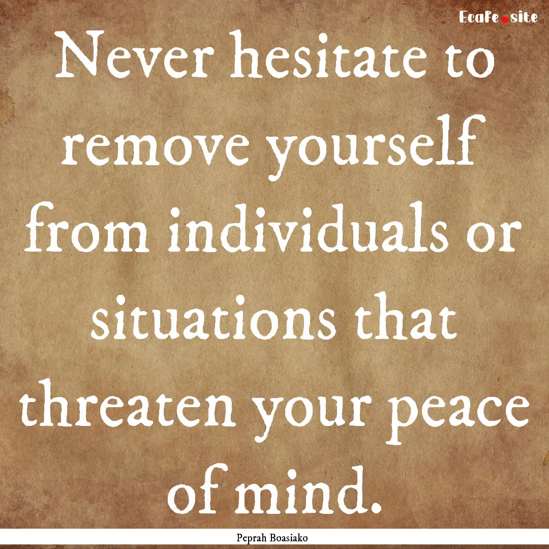 Never hesitate to remove yourself from individuals.... : Quote by Peprah Boasiako