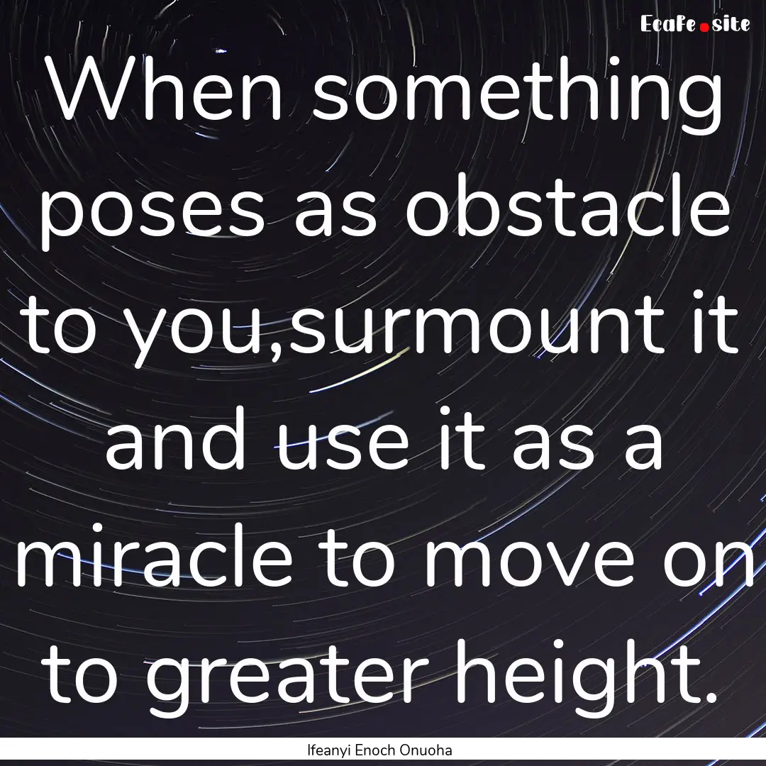 When something poses as obstacle to you,surmount.... : Quote by Ifeanyi Enoch Onuoha