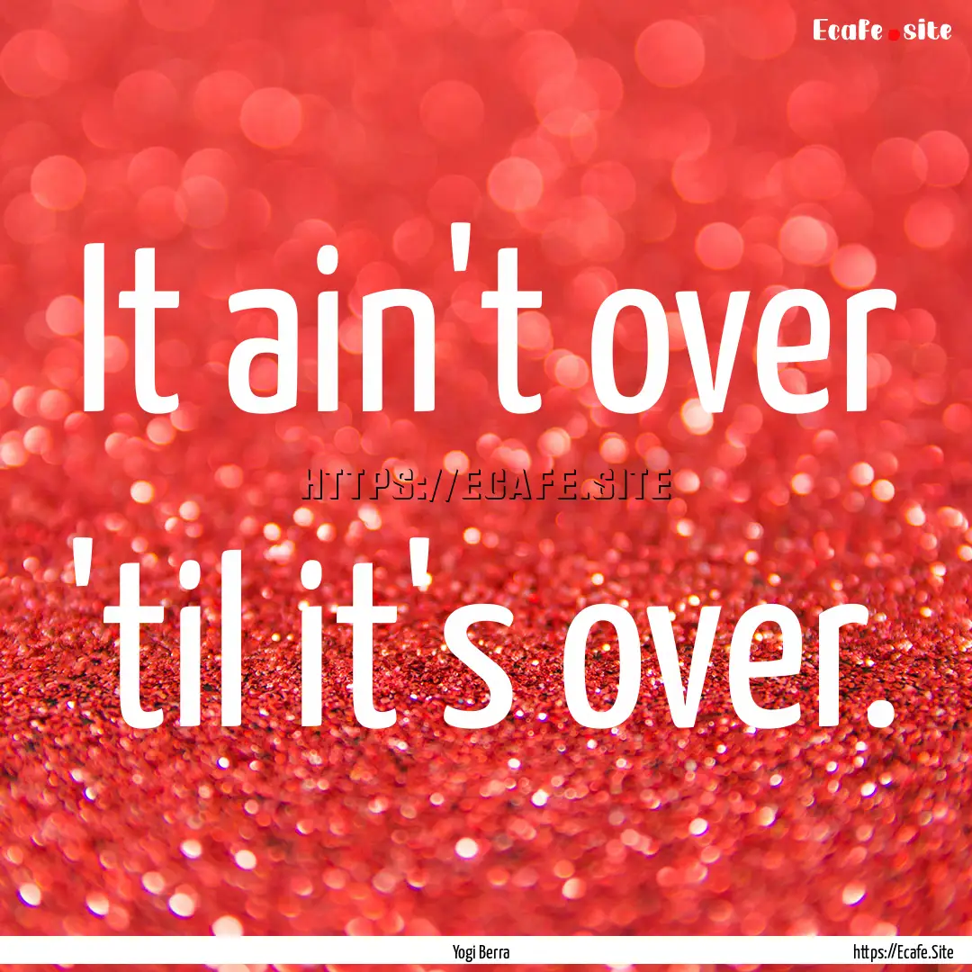 It ain't over 'til it's over. : Quote by Yogi Berra