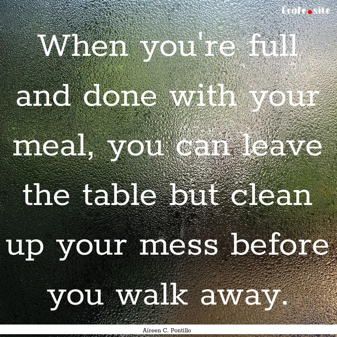 When you're full and done with your meal,.... : Quote by Aireen C. Pontillo