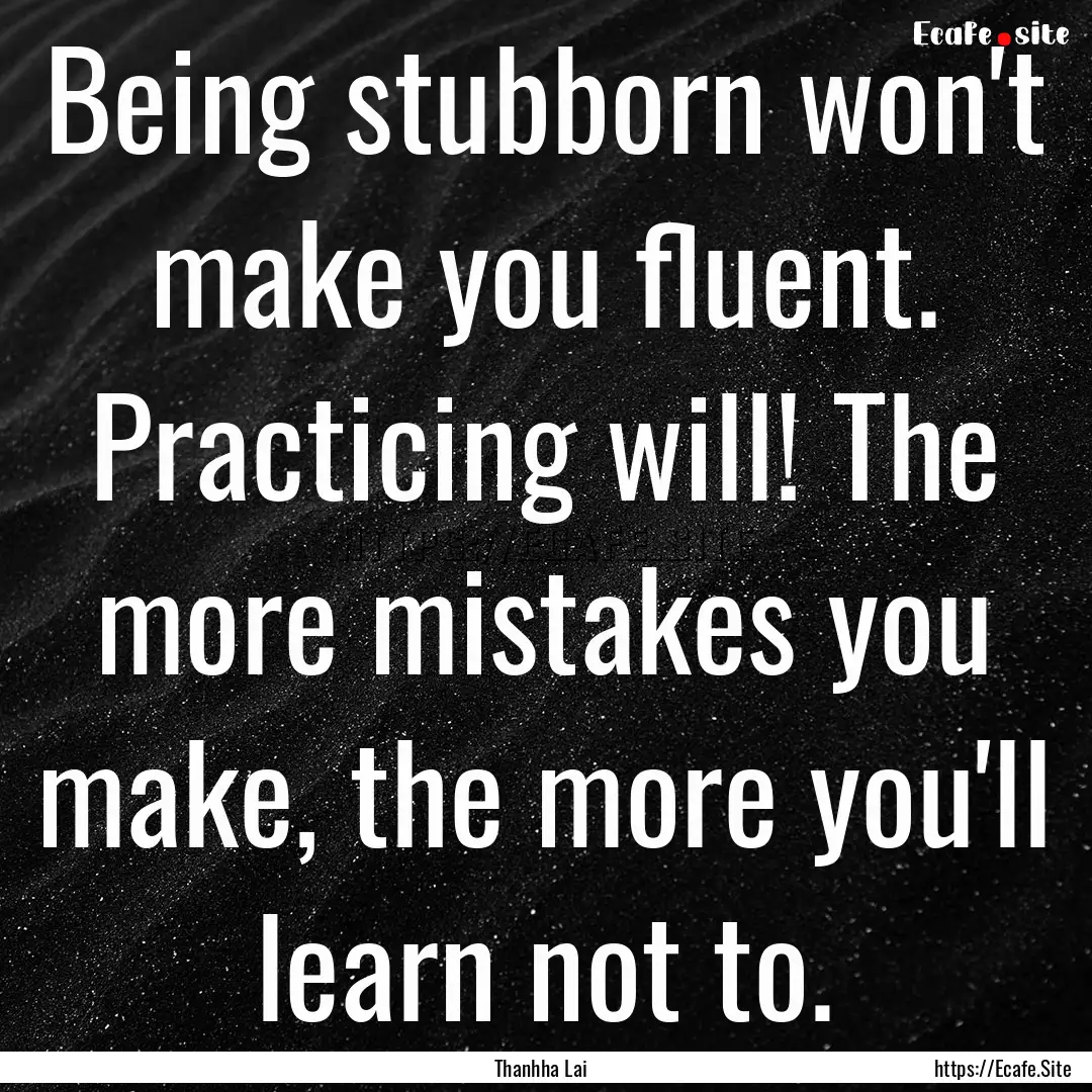 Being stubborn won't make you fluent. Practicing.... : Quote by Thanhha Lai