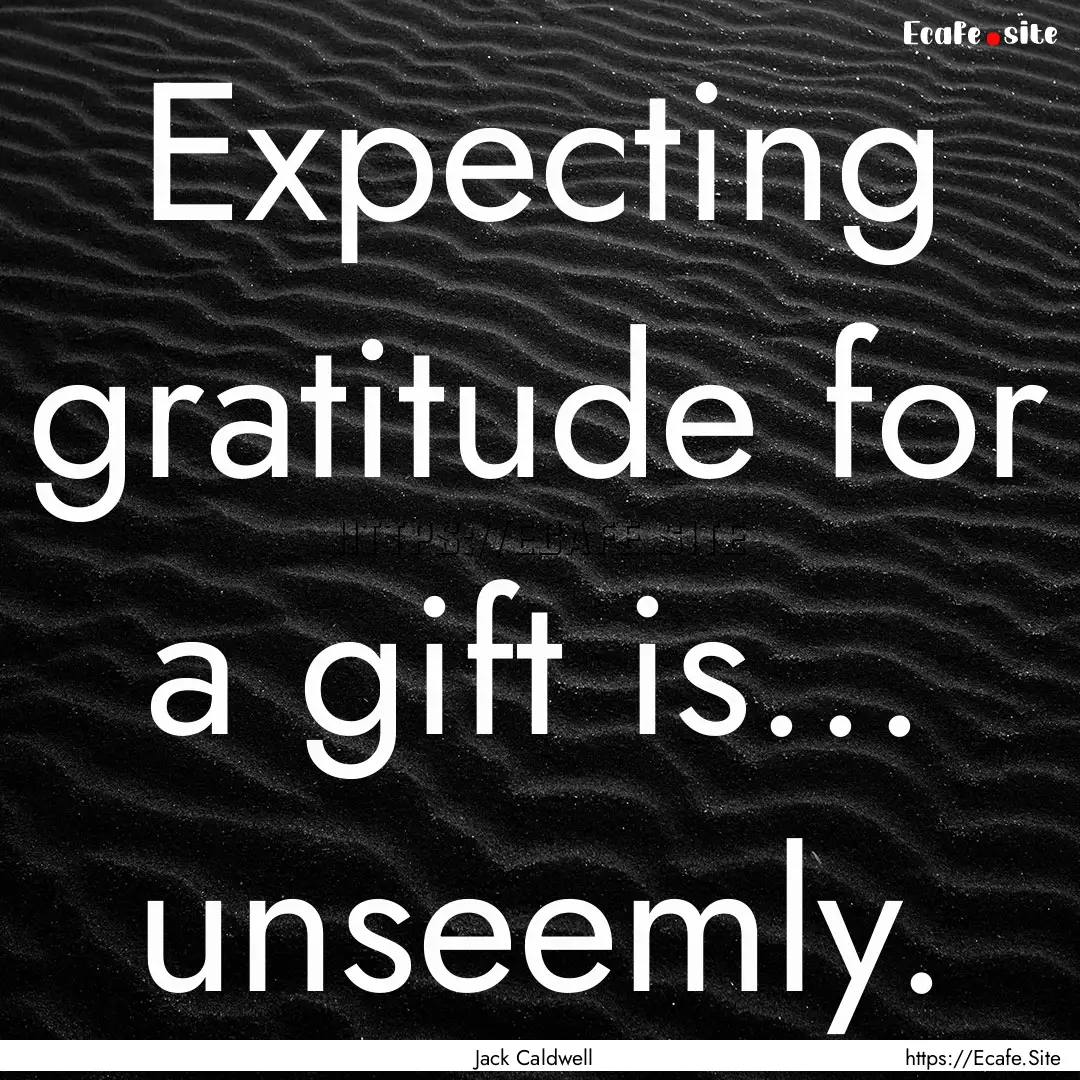 Expecting gratitude for a gift is... unseemly..... : Quote by Jack Caldwell