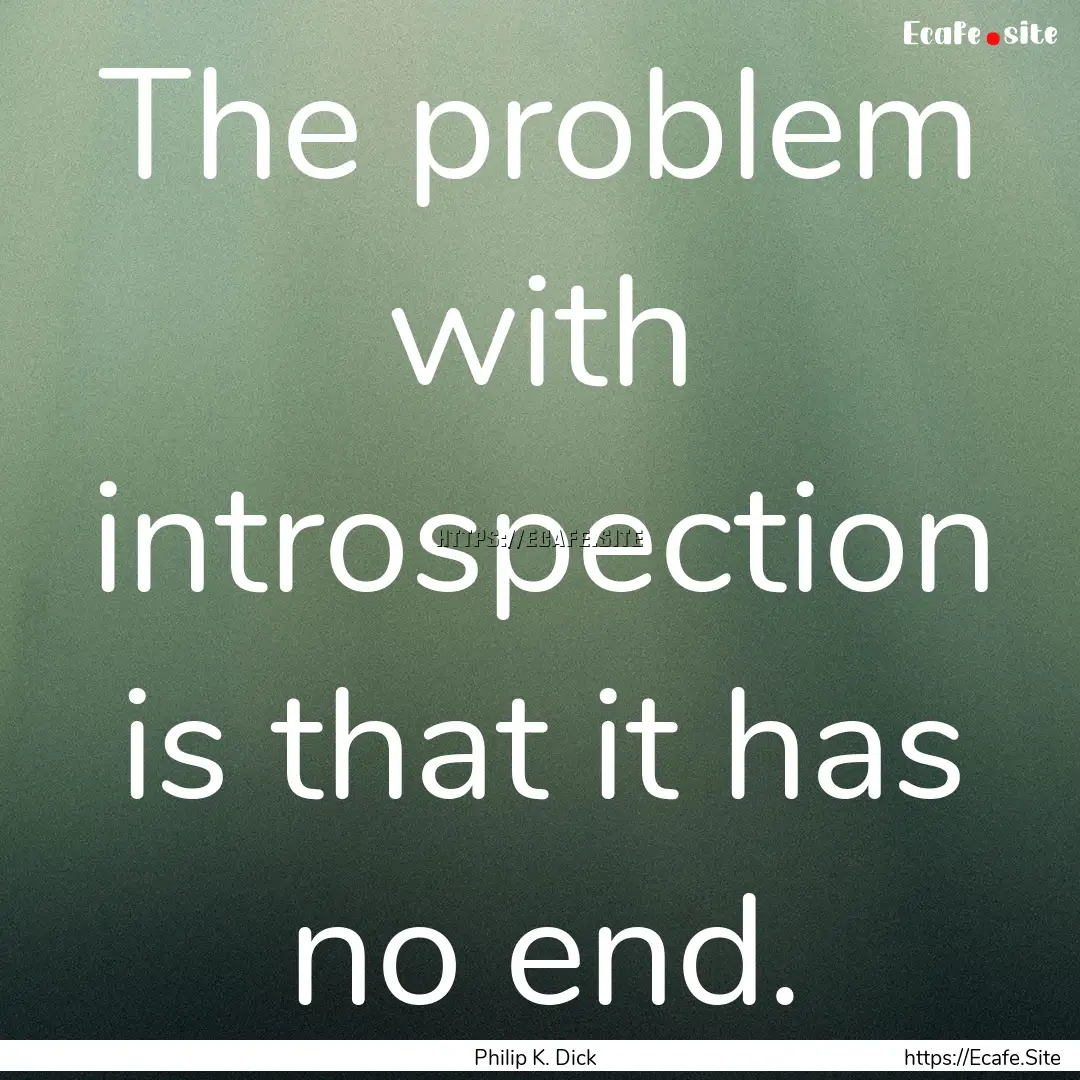 The problem with introspection is that it.... : Quote by Philip K. Dick