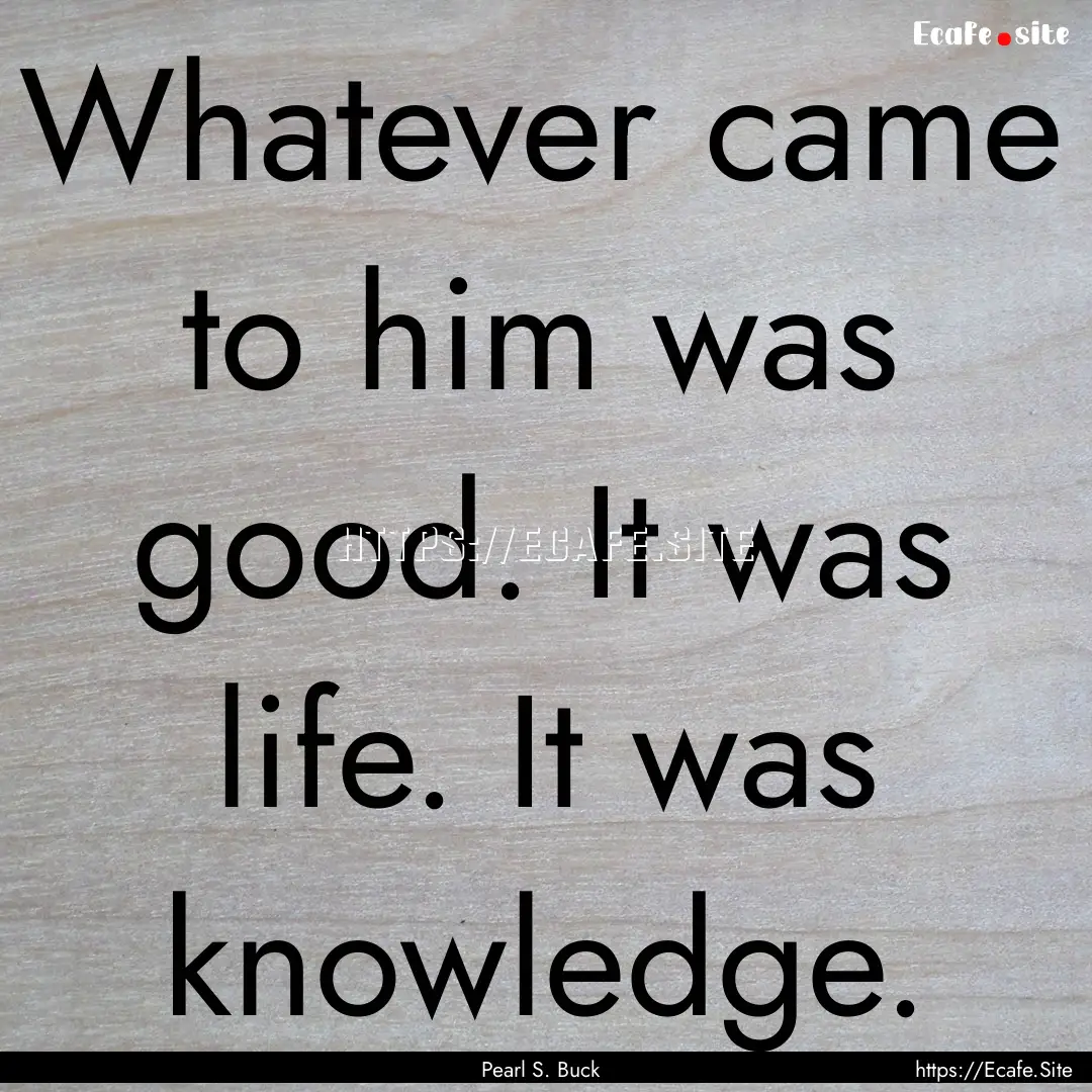 Whatever came to him was good. It was life..... : Quote by Pearl S. Buck