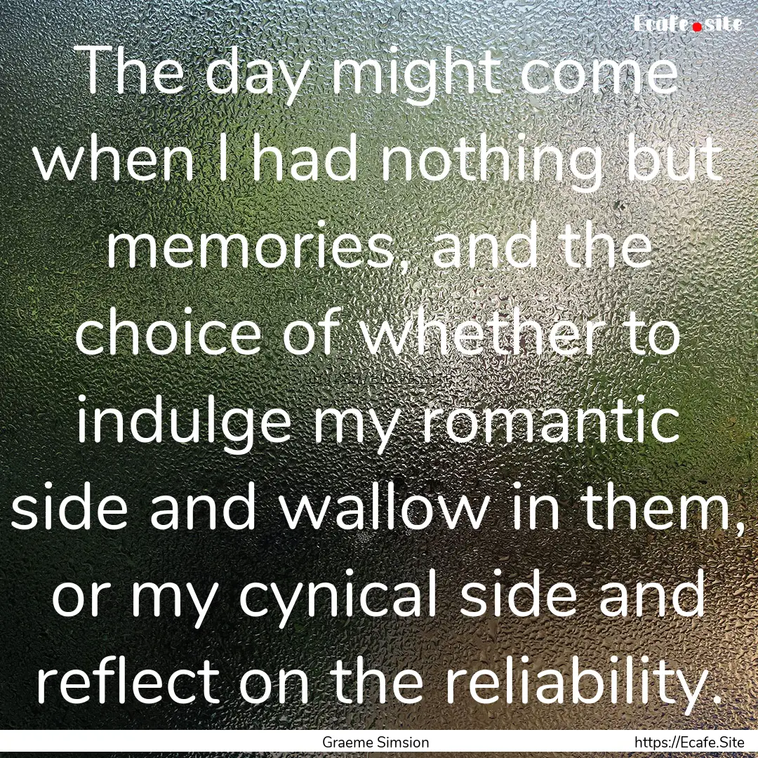 The day might come when I had nothing but.... : Quote by Graeme Simsion