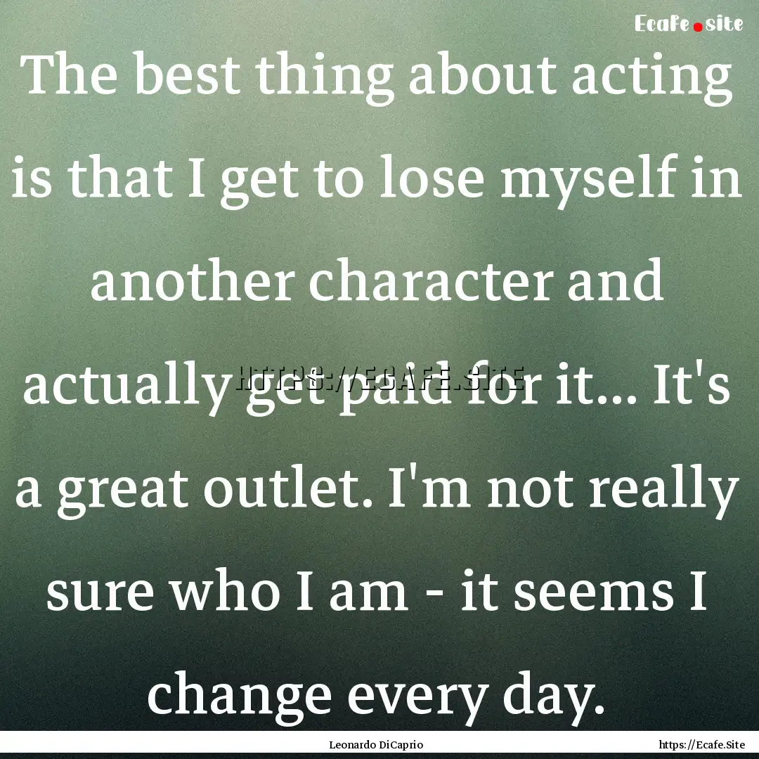 The best thing about acting is that I get.... : Quote by Leonardo DiCaprio