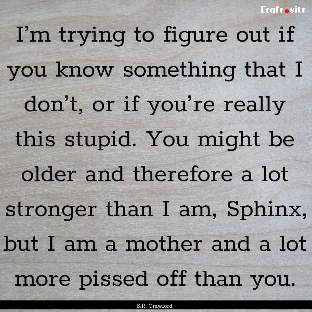 I’m trying to figure out if you know something.... : Quote by S.R. Crawford