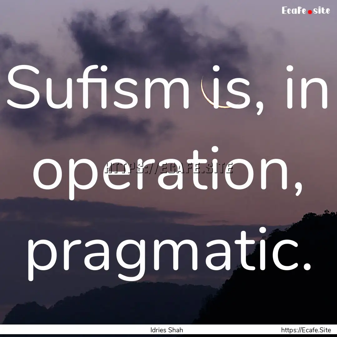 Sufism is, in operation, pragmatic. : Quote by Idries Shah