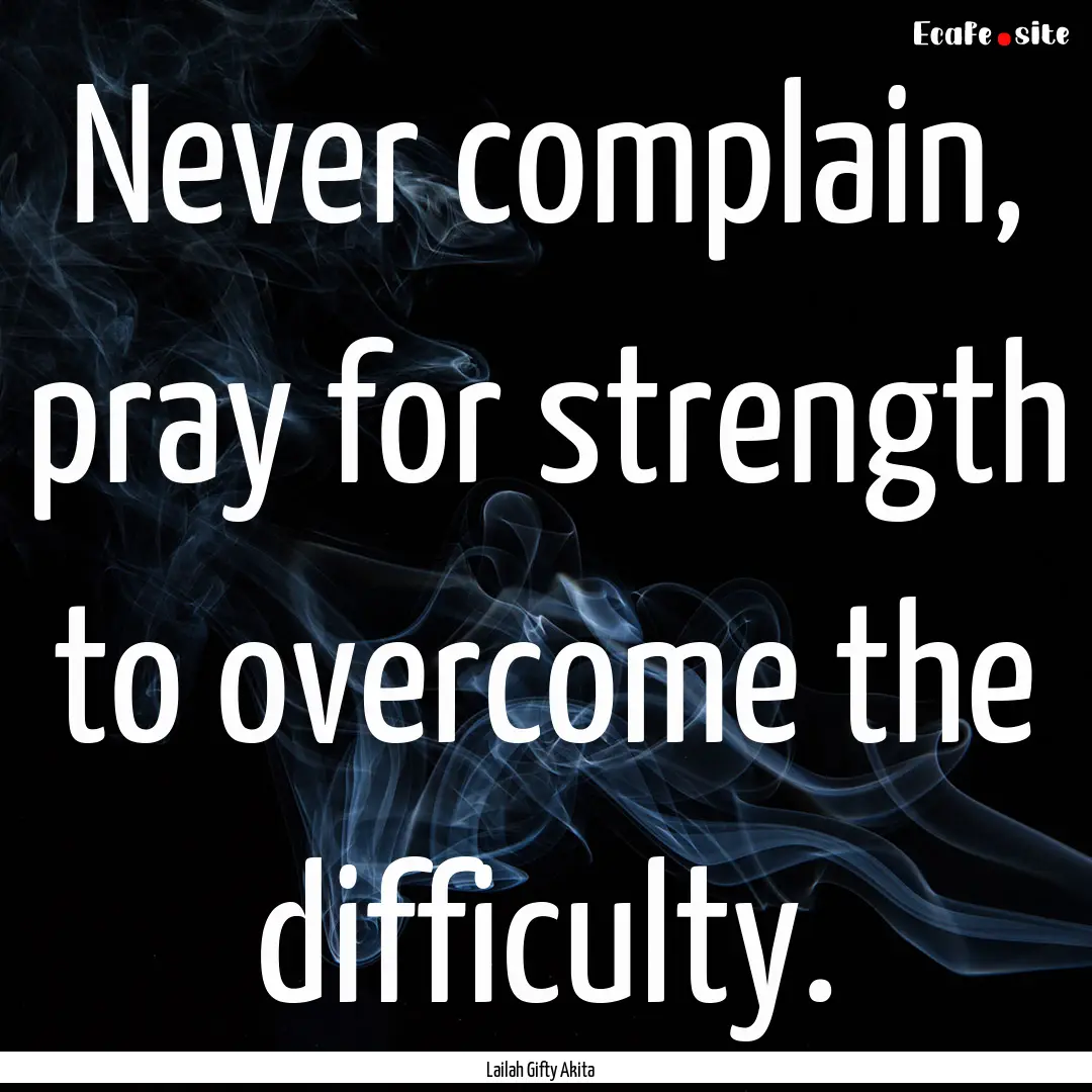 Never complain, pray for strength to overcome.... : Quote by Lailah Gifty Akita