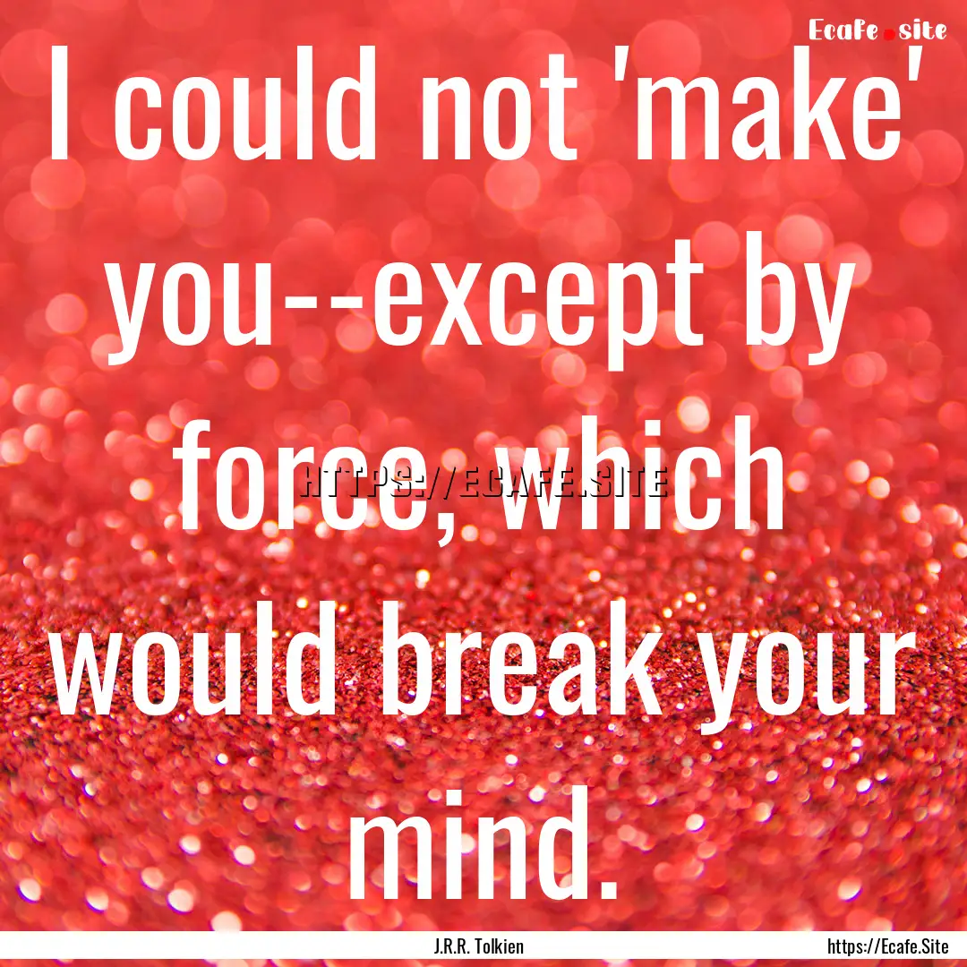 I could not 'make' you--except by force,.... : Quote by J.R.R. Tolkien