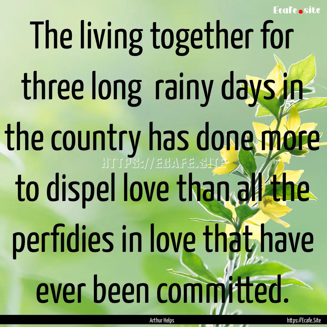 The living together for three long rainy.... : Quote by Arthur Helps