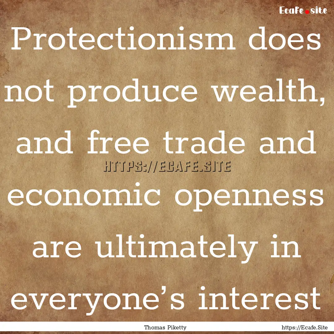 Protectionism does not produce wealth, and.... : Quote by Thomas Piketty