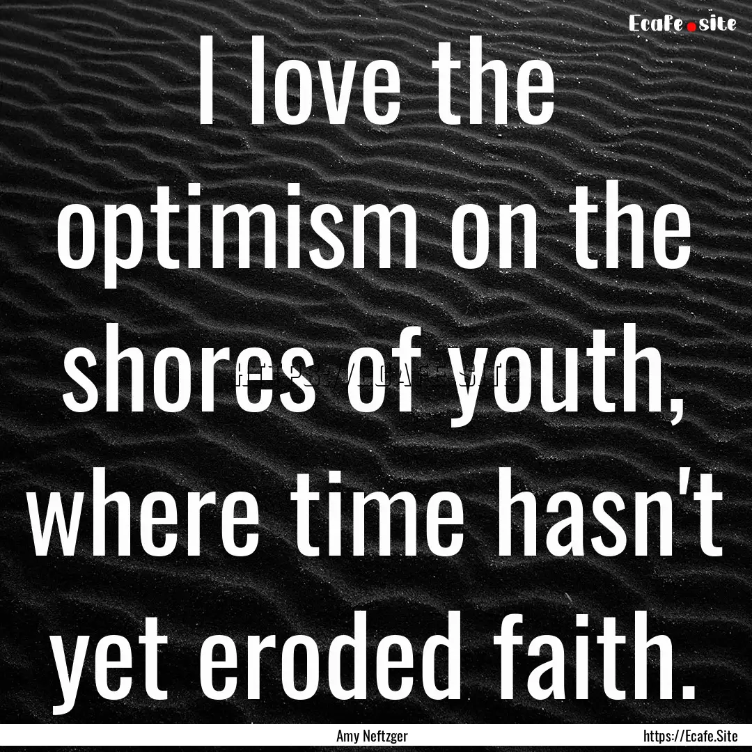 I love the optimism on the shores of youth,.... : Quote by Amy Neftzger