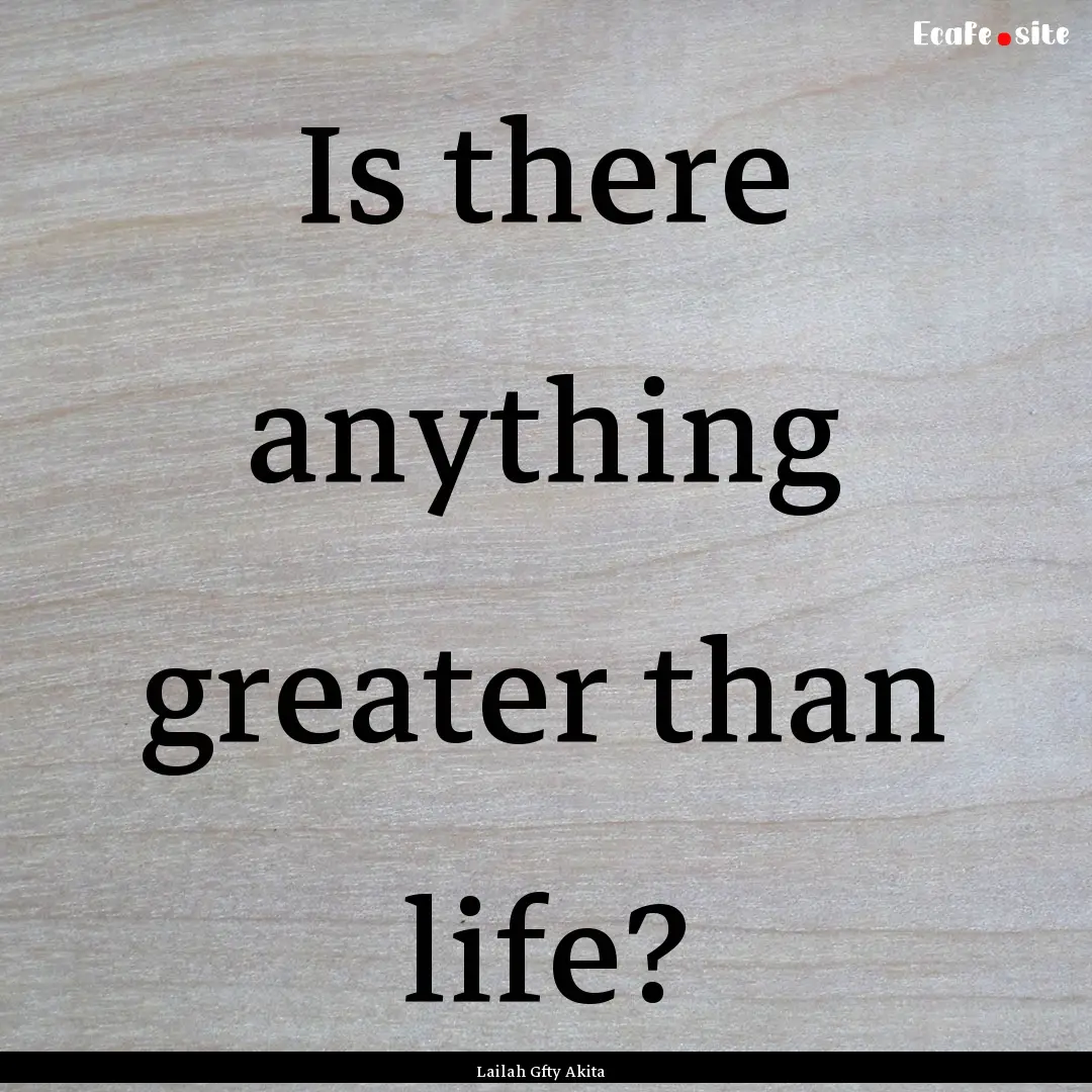 Is there anything greater than life? : Quote by Lailah Gfty Akita