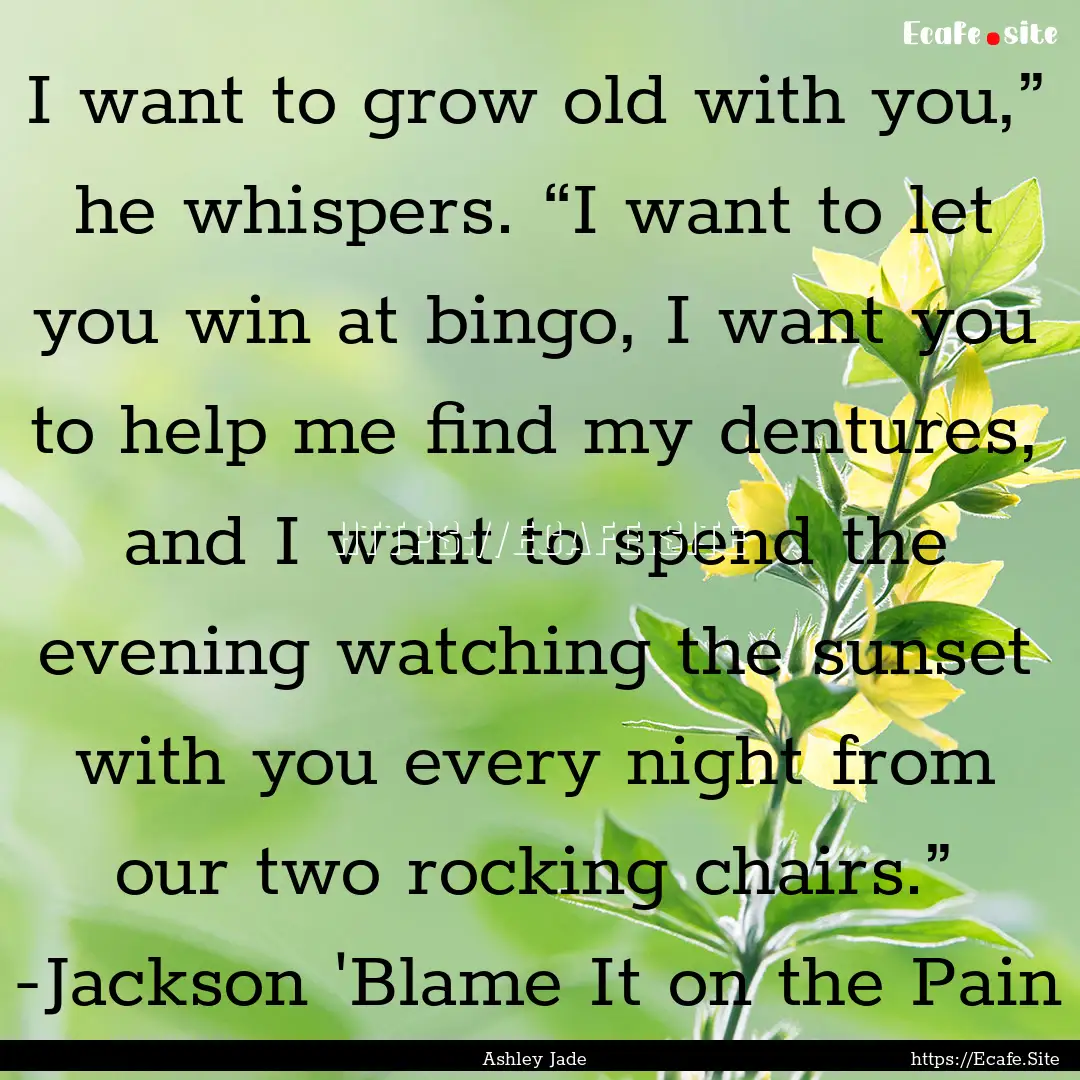 I want to grow old with you,” he whispers..... : Quote by Ashley Jade