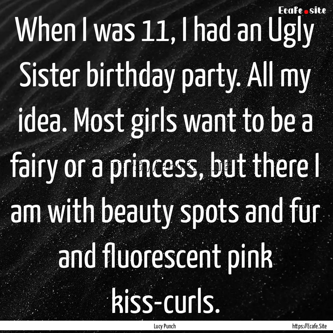 When I was 11, I had an Ugly Sister birthday.... : Quote by Lucy Punch