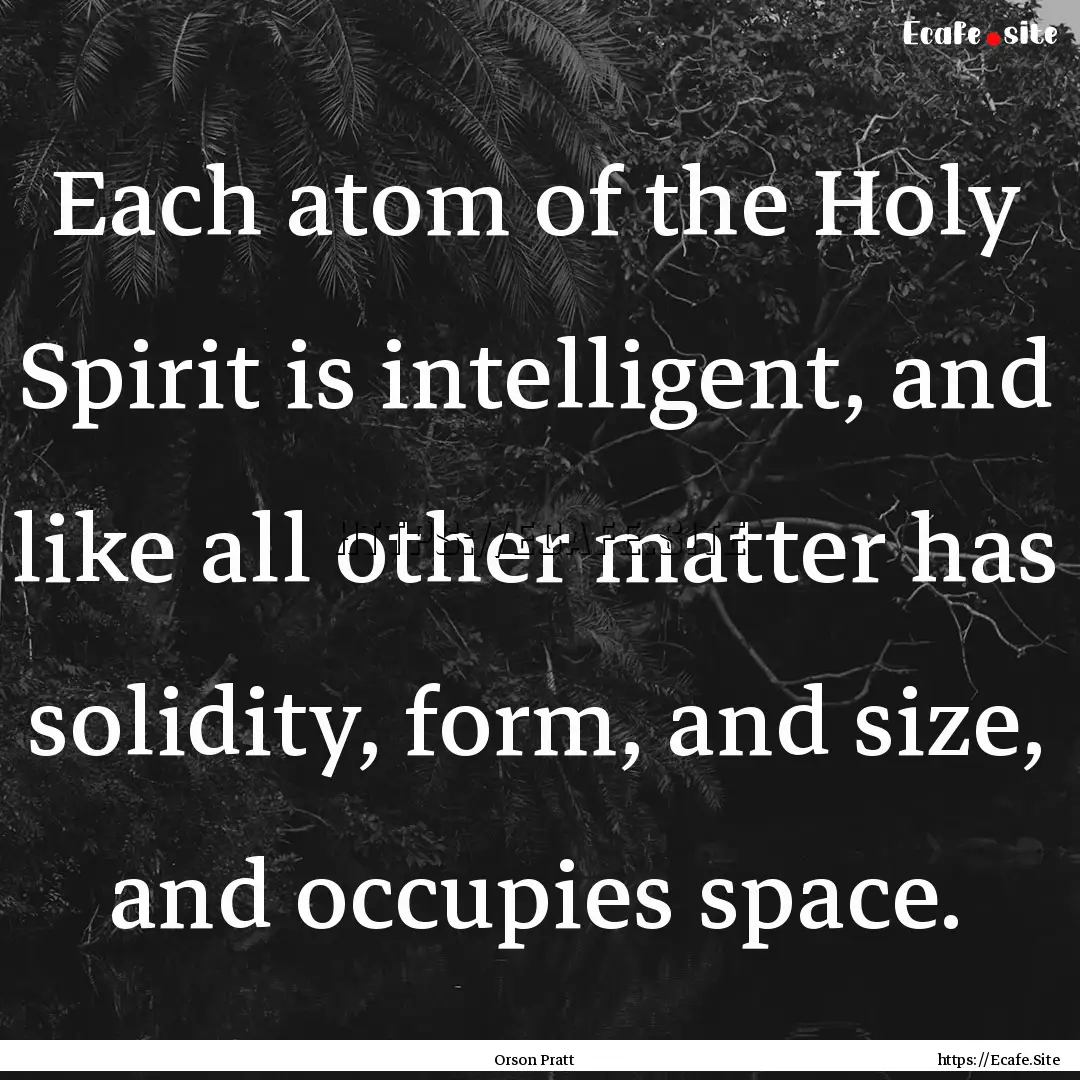 Each atom of the Holy Spirit is intelligent,.... : Quote by Orson Pratt