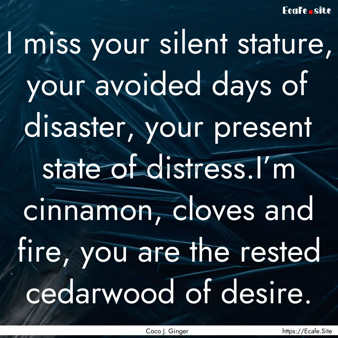 I miss your silent stature, your avoided.... : Quote by Coco J. Ginger