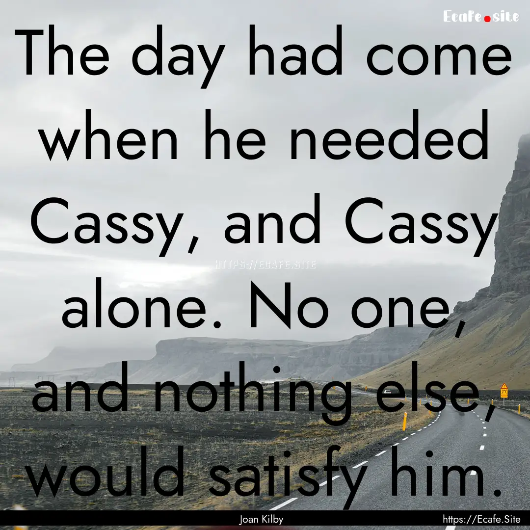 The day had come when he needed Cassy, and.... : Quote by Joan Kilby