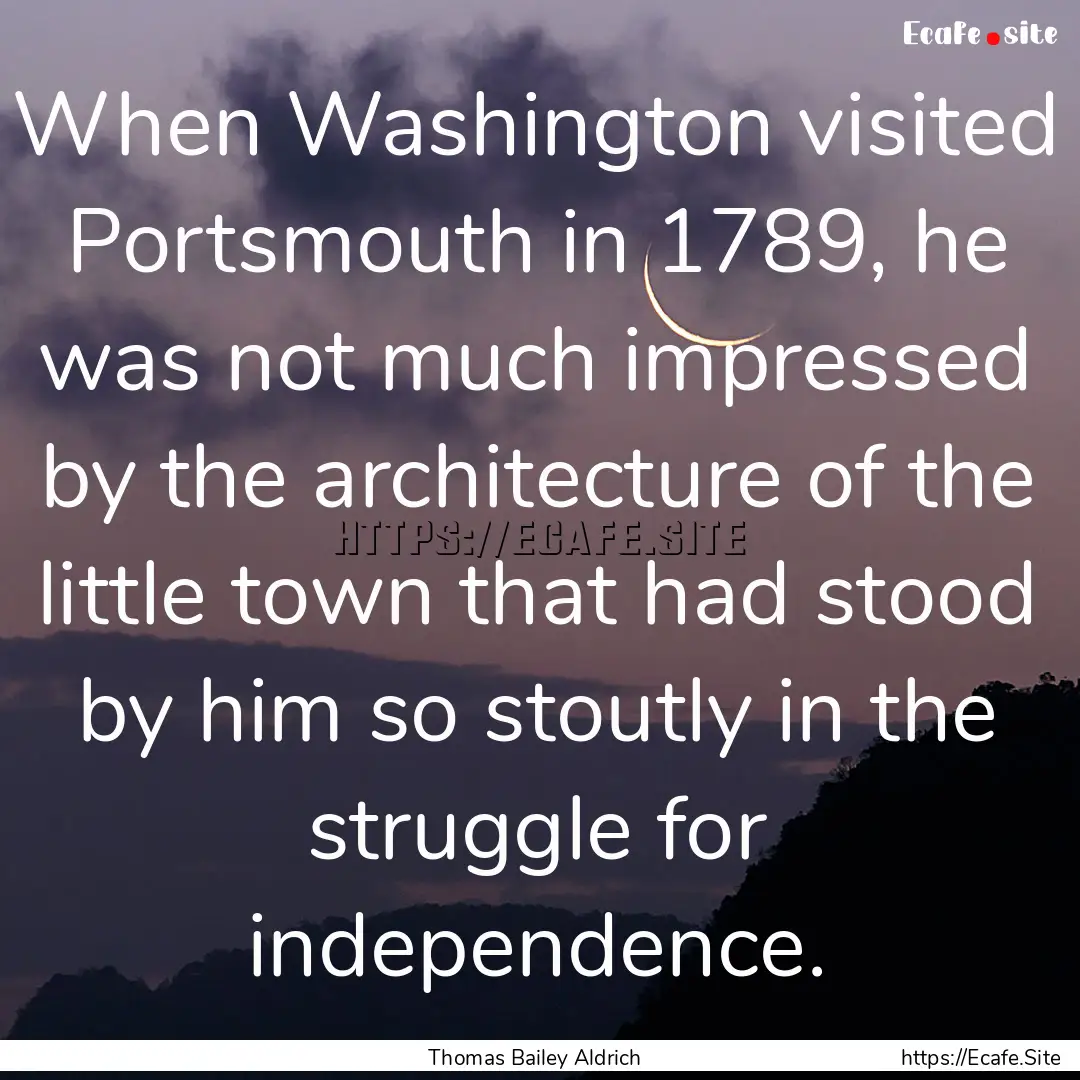 When Washington visited Portsmouth in 1789,.... : Quote by Thomas Bailey Aldrich