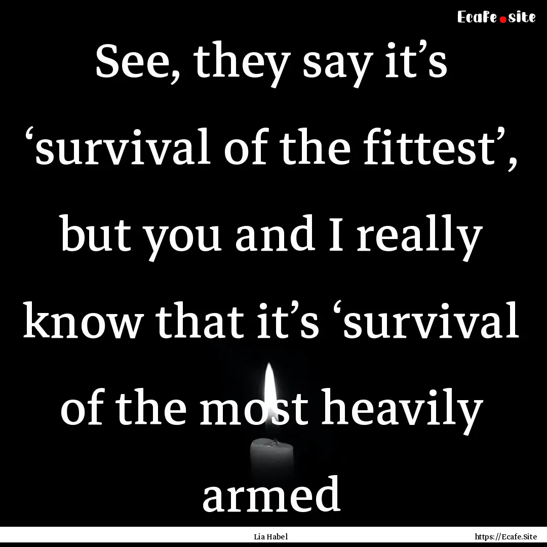 See, they say it’s ‘survival of the fittest’,.... : Quote by Lia Habel