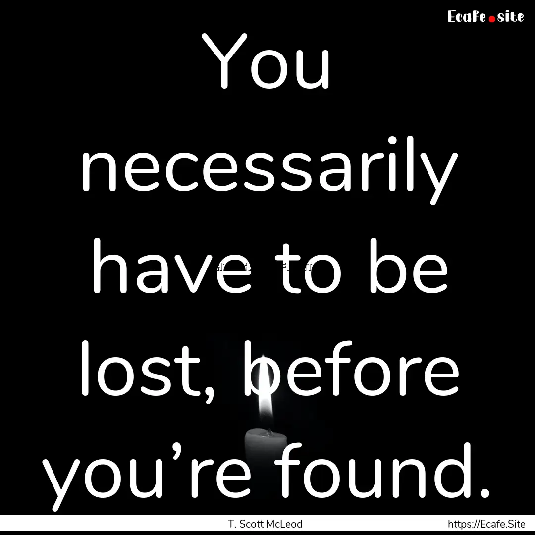 You necessarily have to be lost, before you’re.... : Quote by T. Scott McLeod