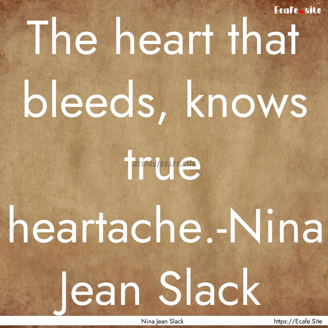 The heart that bleeds, knows true heartache.-Nina.... : Quote by Nina Jean Slack