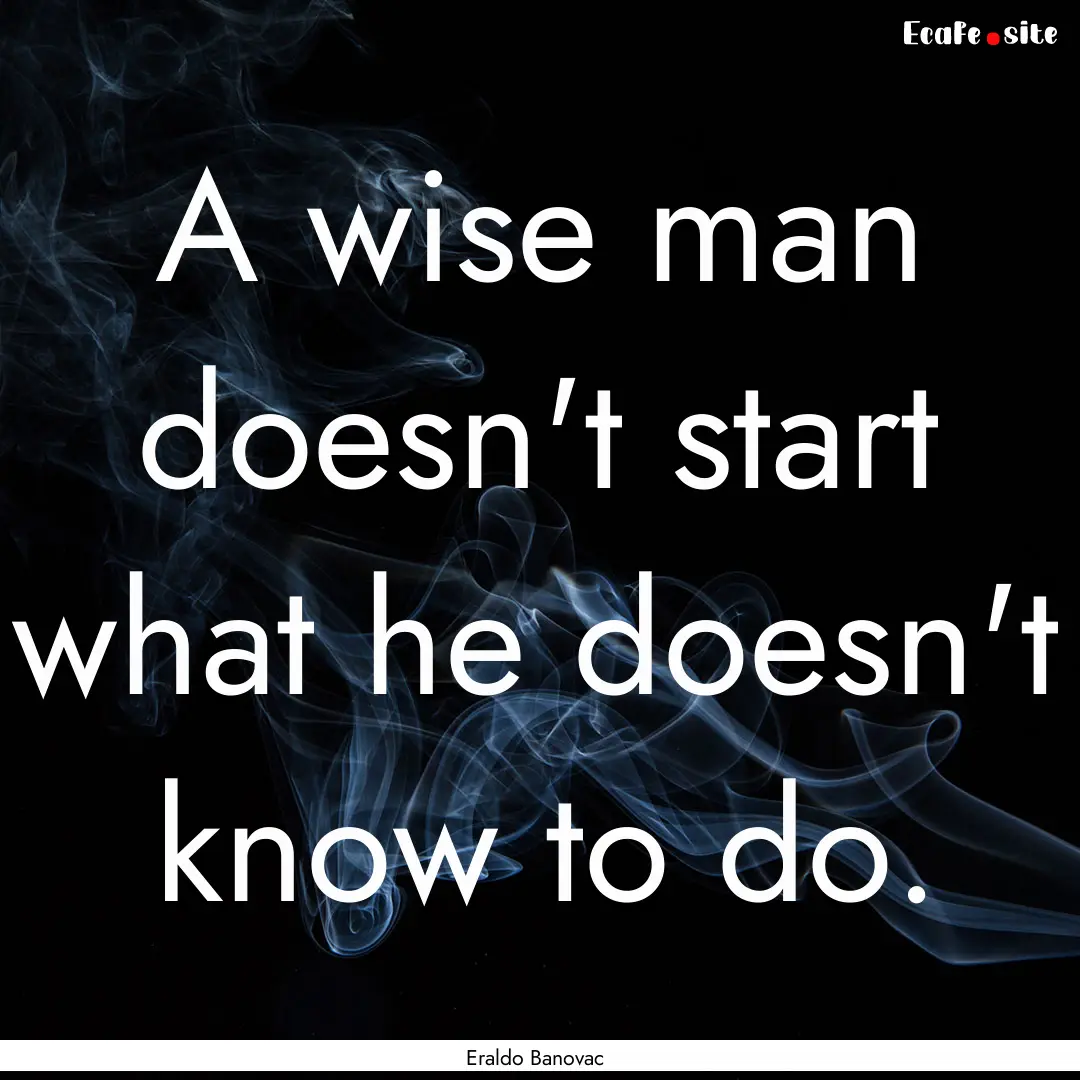 A wise man doesn't start what he doesn't.... : Quote by Eraldo Banovac