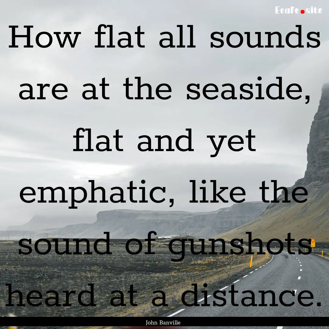 How flat all sounds are at the seaside, flat.... : Quote by John Banville